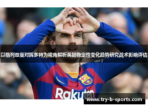 以格列兹曼对阵多特为视角解析英超稳定性变化趋势研究战术影响评估