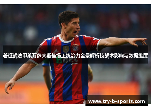 若征战法甲莱万多夫斯基场上统治力全景解析技战术影响与数据维度 若征战法甲莱万多夫斯基场上统治力全景解析技战术影响与数据维度