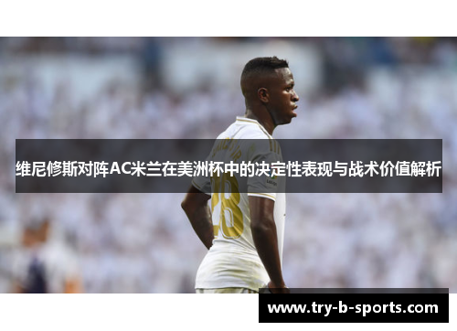 维尼修斯对阵AC米兰在美洲杯中的决定性表现与战术价值解析 维尼修斯对阵AC米兰在美洲杯中的决定性表现与战术价值解析
