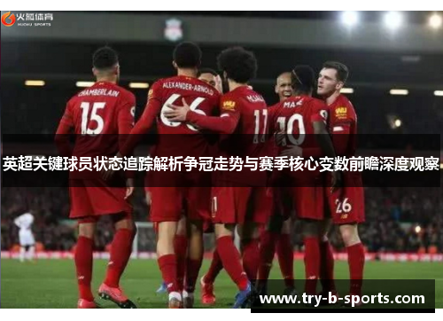 英超关键球员状态追踪解析争冠走势与赛季核心变数前瞻深度观察 英超关键球员状态追踪解析争冠走势与赛季核心变数前瞻深度观察