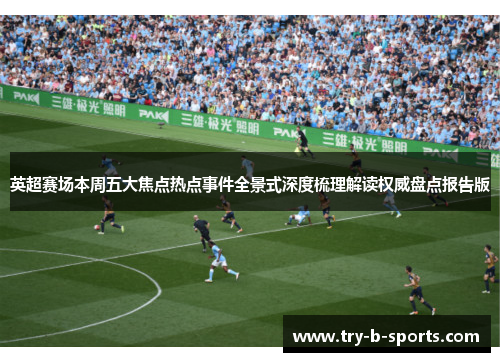 英超赛场本周五大焦点热点事件全景式深度梳理解读权威盘点报告版 英超赛场本周五大焦点热点事件全景式深度梳理解读权威盘点报告版