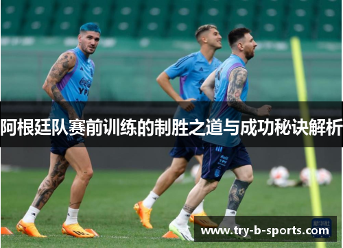 阿根廷队赛前训练的制胜之道与成功秘诀解析