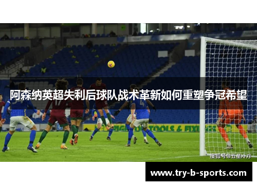 阿森纳英超失利后球队战术革新如何重塑争冠希望