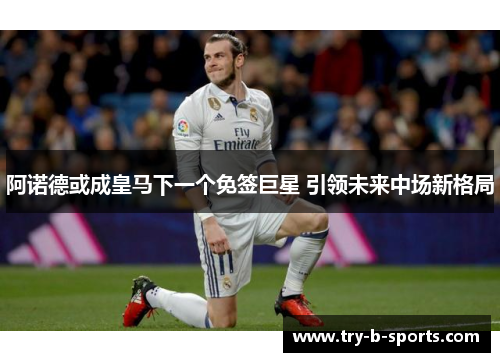 阿诺德或成皇马下一个免签巨星 引领未来中场新格局