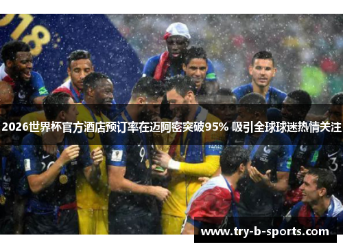 2026世界杯官方酒店预订率在迈阿密突破95% 吸引全球球迷热情关注