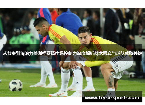从节奏到统治力美洲杯赛场中场控制力深度解析战术博弈与球队成败关键 从节奏到统治力美洲杯赛场中场控制力深度解析战术博弈与球队成败关键