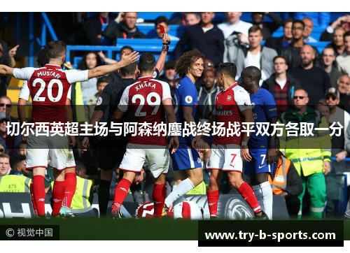 切尔西英超主场与阿森纳鏖战终场战平双方各取一分