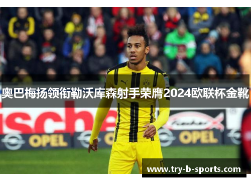 奥巴梅扬领衔勒沃库森射手荣膺2024欧联杯金靴 奥巴梅扬领衔勒沃库森射手荣膺2024欧联杯金靴