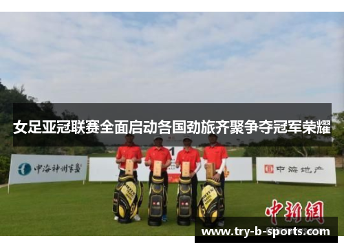 女足亚冠联赛全面启动各国劲旅齐聚争夺冠军荣耀 女足亚冠联赛全面启动各国劲旅齐聚争夺冠军荣耀