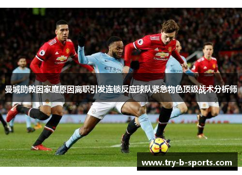 曼城助教因家庭原因离职引发连锁反应球队紧急物色顶级战术分析师 曼城助教因家庭原因离职引发连锁反应球队紧急物色顶级战术分析师