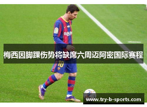 梅西因脚踝伤势将缺席六周迈阿密国际赛程 梅西因脚踝伤势将缺席六周迈阿密国际赛程