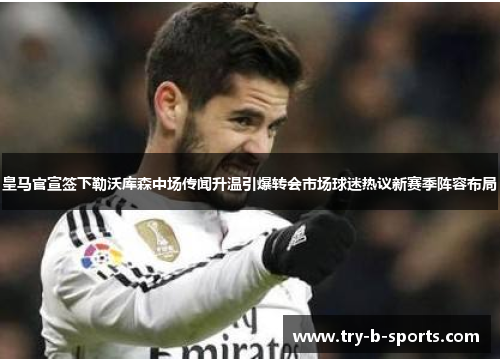 皇马官宣签下勒沃库森中场传闻升温引爆转会市场球迷热议新赛季阵容布局 皇马官宣签下勒沃库森中场传闻升温引爆转会市场球迷热议新赛季阵容布局