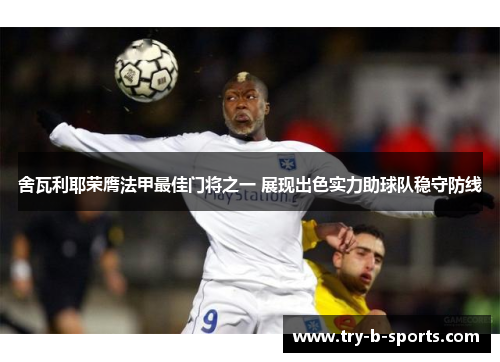 舍瓦利耶荣膺法甲最佳门将之一 展现出色实力助球队稳守防线 舍瓦利耶荣膺法甲最佳门将之一 展现出色实力助球队稳守防线