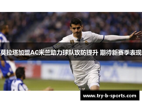 莫拉塔加盟AC米兰助力球队攻防提升 期待新赛季表现