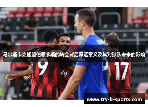 马尔斯卡克加盟伯恩茅斯的转会背后深远意义及其对球队未来的影响