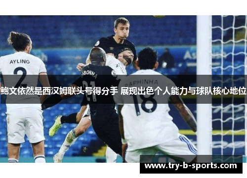 鲍文依然是西汉姆联头号得分手 展现出色个人能力与球队核心地位