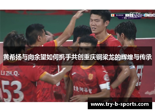 黄希扬与向余望如何携手共创重庆铜梁龙的辉煌与传承