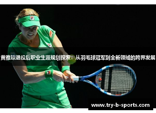 黄雅琼退役后职业生涯规划探索：从羽毛球冠军到全新领域的跨界发展
