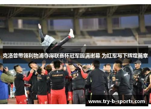 克洛普带领利物浦夺得联赛杯冠军圆满谢幕 为红军写下辉煌篇章