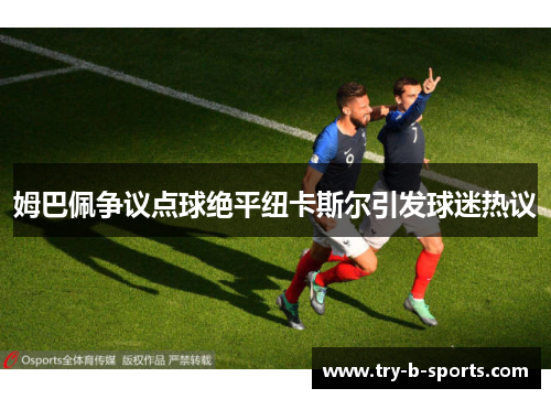 姆巴佩争议点球绝平纽卡斯尔引发球迷热议