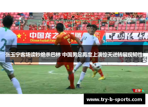 张玉宁客场读秒绝杀巴林 中国男足再度上演惊天逆转展现韧性