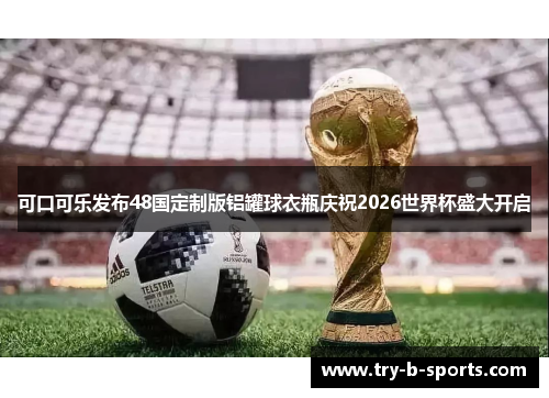 可口可乐发布48国定制版铝罐球衣瓶庆祝2026世界杯盛大开启 可口可乐发布48国定制版铝罐球衣瓶庆祝2026世界杯盛大开启