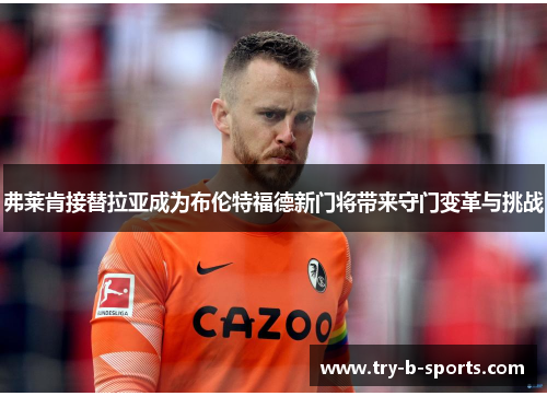 弗莱肯接替拉亚成为布伦特福德新门将带来守门变革与挑战